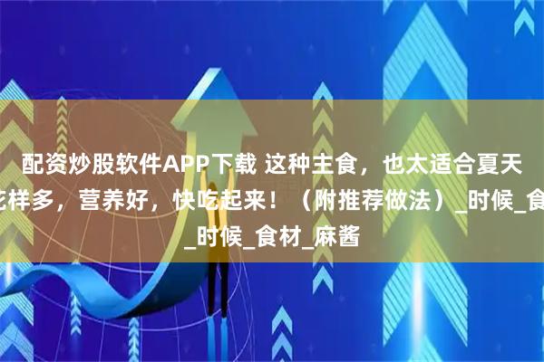 配资炒股软件APP下载 这种主食，也太适合夏天吃了！花样多，营养好，快吃起来！（附推荐做法）_时候_食材_麻酱