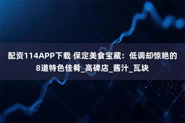 配资114APP下载 保定美食宝藏：低调却惊艳的8道特色佳肴_高碑店_酱汁_瓦块