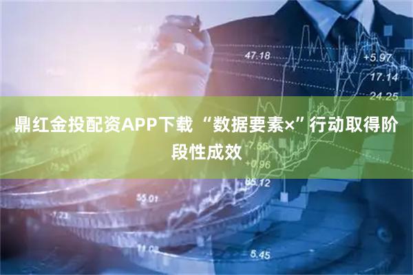 鼎红金投配资APP下载 “数据要素×”行动取得阶段性成效