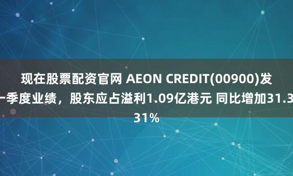 现在股票配资官网 AEON CREDIT(00900)发布一季度业绩，股东应占溢利1.09亿港元 同比增加31.31%