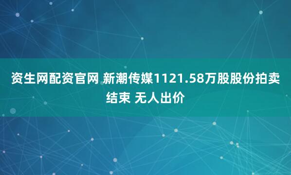 资生网配资官网 新潮传媒1121.58万股股份拍卖结束 无人出价