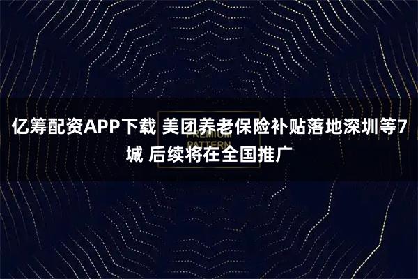 亿筹配资APP下载 美团养老保险补贴落地深圳等7城 后续将在全国推广