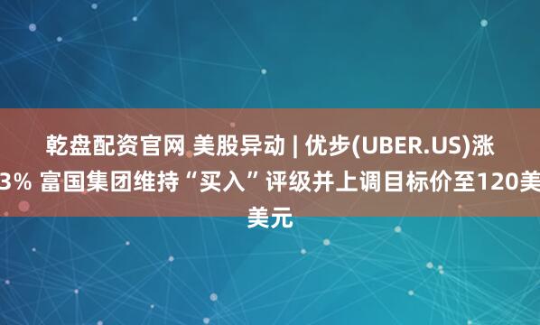乾盘配资官网 美股异动 | 优步(UBER.US)涨逾3% 富国集团维持“买入”评级并上调目标价至120美元