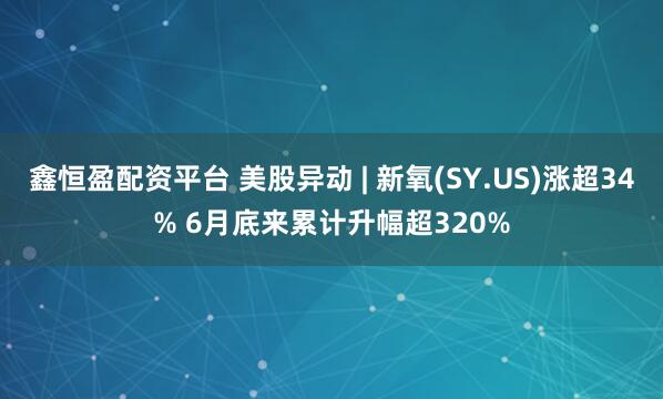 鑫恒盈配资平台 美股异动 | 新氧(SY.US)涨超34% 6月底来累计升幅超320%