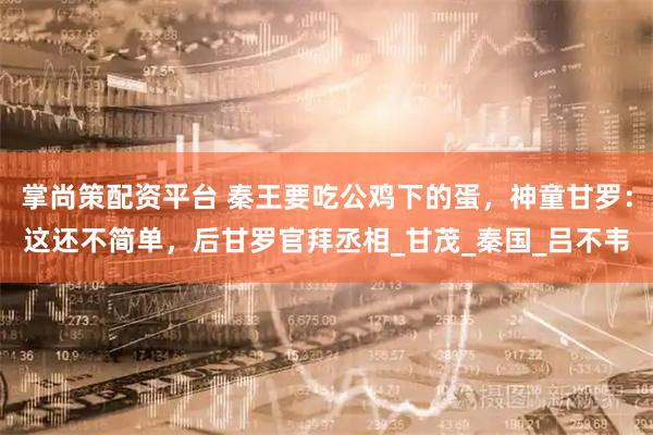 掌尚策配资平台 秦王要吃公鸡下的蛋，神童甘罗：这还不简单，后甘罗官拜丞相_甘茂_秦国_吕不韦