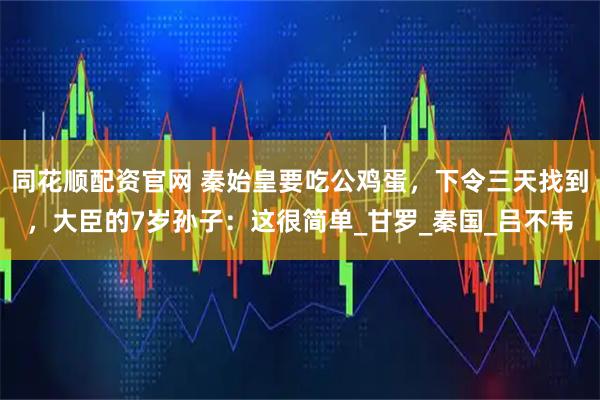 同花顺配资官网 秦始皇要吃公鸡蛋，下令三天找到，大臣的7岁孙子：这很简单_甘罗_秦国_吕不韦