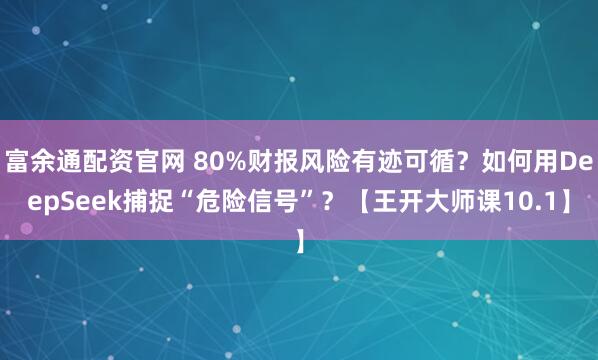 富余通配资官网 80%财报风险有迹可循？如何用DeepSeek捕捉“危险信号”？【王开大师课10.1】