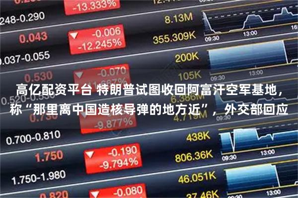 高亿配资平台 特朗普试图收回阿富汗空军基地，称“那里离中国造核导弹的地方近”，外交部回应