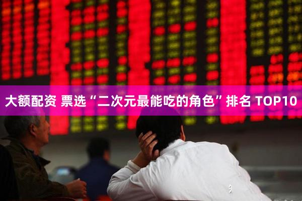 大额配资 票选“二次元最能吃的角色”排名 TOP10