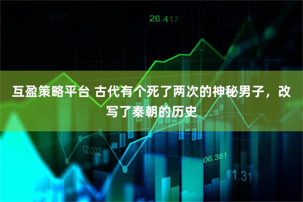 互盈策略平台 古代有个死了两次的神秘男子，改写了秦朝的历史