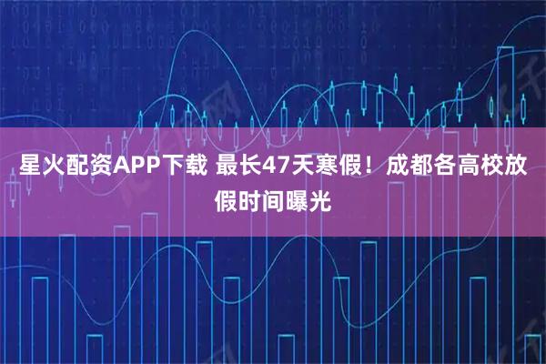 星火配资APP下载 最长47天寒假！成都各高校放假时间曝光
