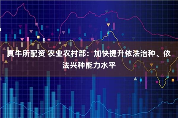 真牛所配资 农业农村部：加快提升依法治种、依法兴种能力水平