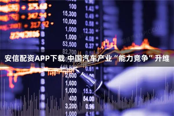安信配资APP下载 中国汽车产业“能力竞争”升维