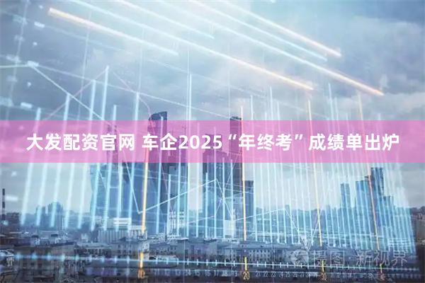 大发配资官网 车企2025“年终考”成绩单出炉