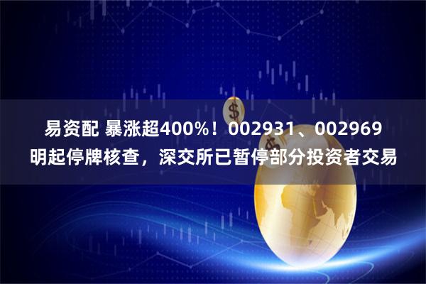 易资配 暴涨超400%！002931、002969明起停牌核查，深交所已暂停部分投资者交易