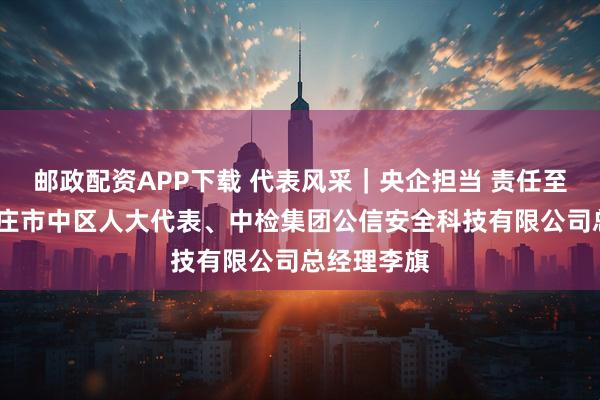 邮政配资APP下载 代表风采｜央企担当 责任至上——记枣庄市中区人大代表、中检集团公信安全科技有限公司总经理李旗