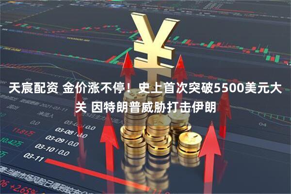 天宸配资 金价涨不停！史上首次突破5500美元大关 因特朗普威胁打击伊朗