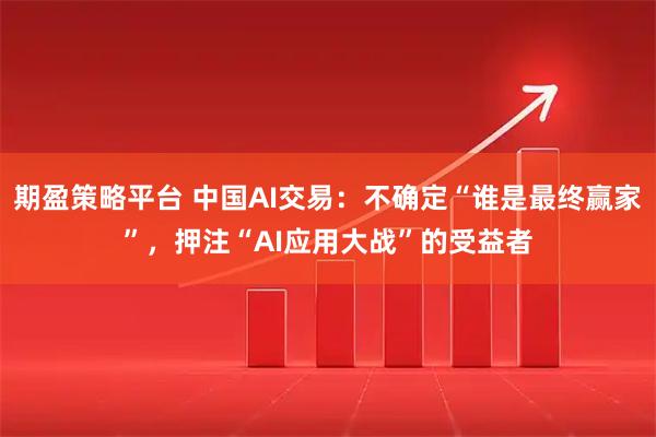 期盈策略平台 中国AI交易：不确定“谁是最终赢家”，押注“AI应用大战”的受益者