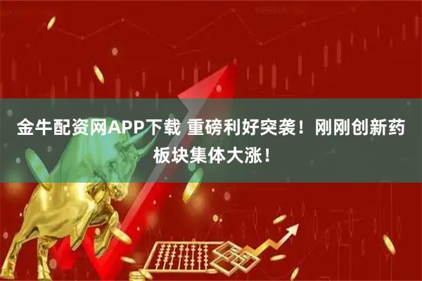 金牛配资网APP下载 重磅利好突袭！刚刚创新药板块集体大涨！