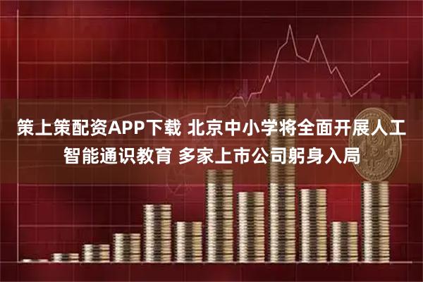 策上策配资APP下载 北京中小学将全面开展人工智能通识教育 多家上市公司躬身入局