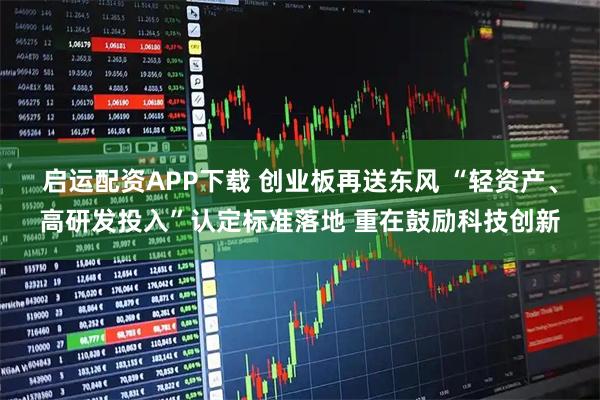 启运配资APP下载 创业板再送东风 “轻资产、高研发投入”认定标准落地 重在鼓励科技创新