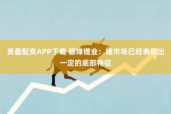贵盈配资APP下载 赣锋锂业：锂市场已经表现出一定的底部特征