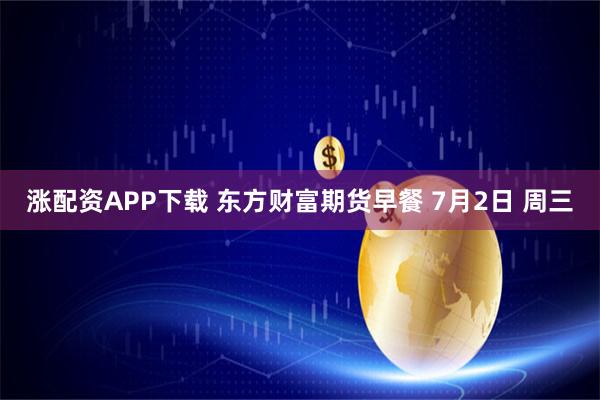 涨配资APP下载 东方财富期货早餐 7月2日 周三