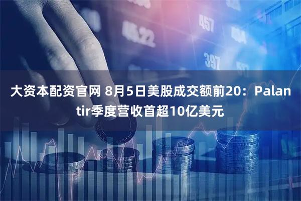 大资本配资官网 8月5日美股成交额前20：Palantir季度营收首超10亿美元