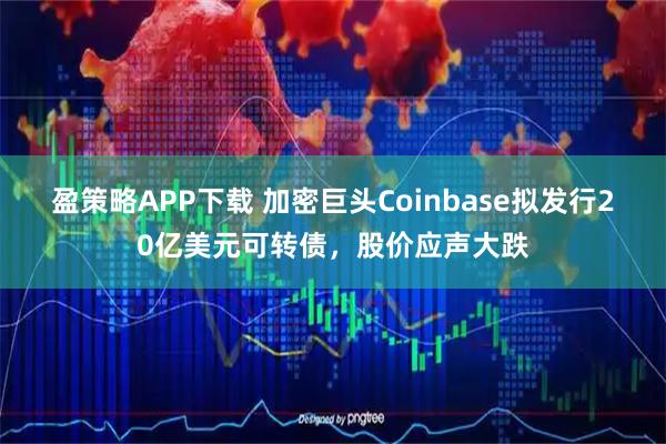 盈策略APP下载 加密巨头Coinbase拟发行20亿美元可转债，股价应声大跌