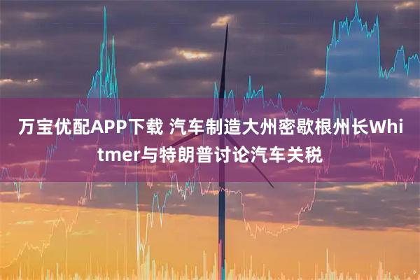 万宝优配APP下载 汽车制造大州密歇根州长Whitmer与特朗普讨论汽车关税