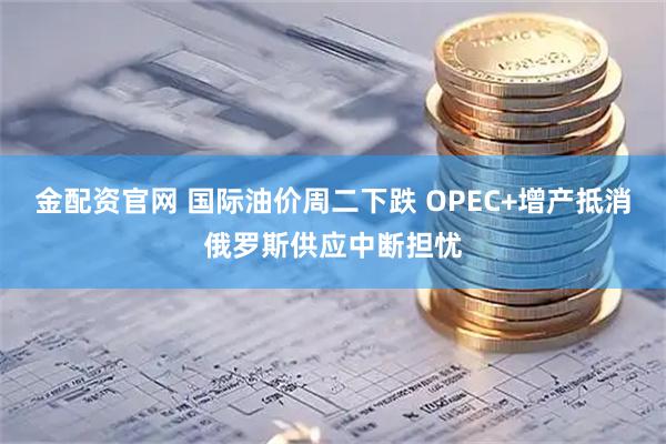 金配资官网 国际油价周二下跌 OPEC+增产抵消俄罗斯供应中断担忧
