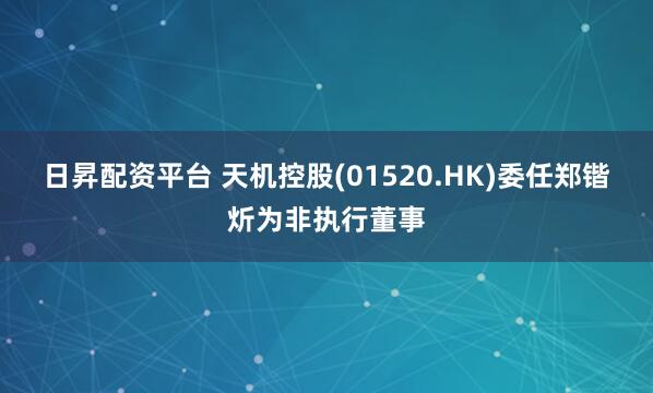 日昇配资平台 天机控股(01520.HK)委任郑锴炘为非执行董事