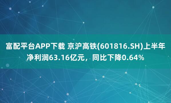 富配平台APP下载 京沪高铁(601816.SH)上半年净利润63.16亿元，同比下降0.64%