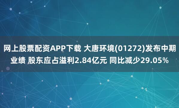 网上股票配资APP下载 大唐环境(01272)发布中期业绩 股东应占溢利2.84亿元 同比减少29.05%