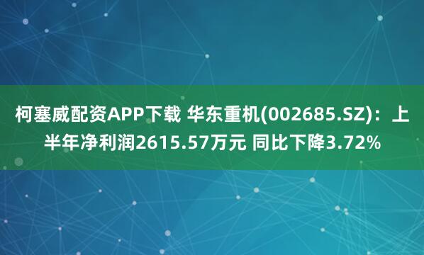 柯塞威配资APP下载 华东重机(002685.SZ)：上半年净利润2615.57万元 同比下降3.72%