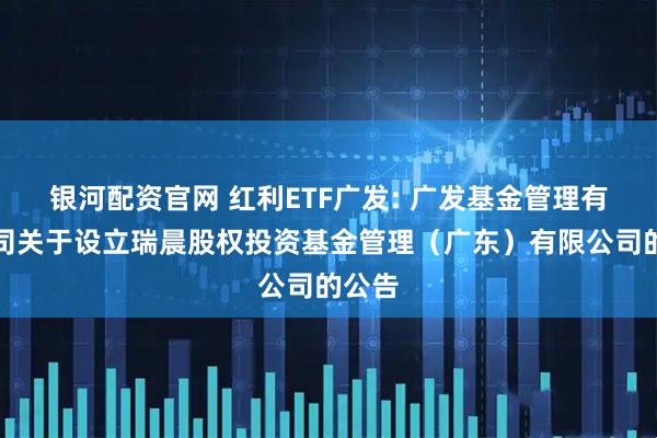 银河配资官网 红利ETF广发: 广发基金管理有限公司关于设立瑞晨股权投资基金管理(广东)有限公司的公告