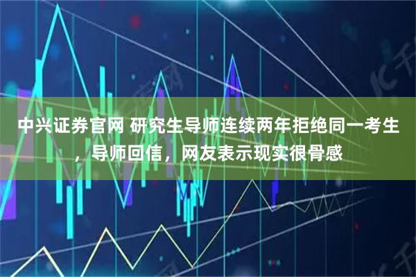 中兴证券官网 研究生导师连续两年拒绝同一考生，导师回信，网友表示现实很骨感