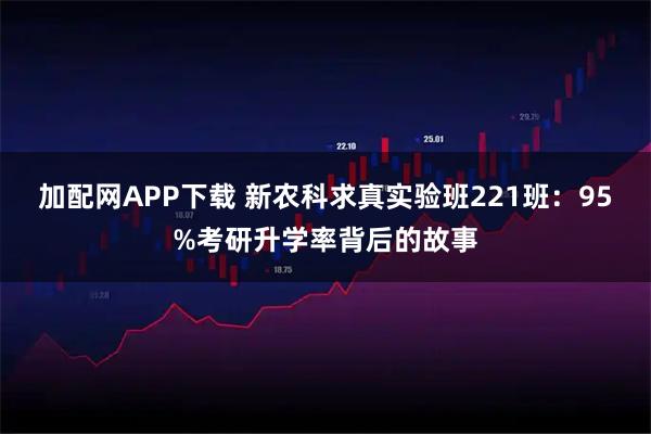 加配网APP下载 新农科求真实验班221班：95%考研升学率背后的故事